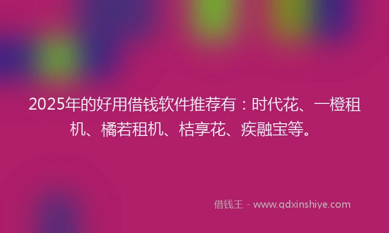 2025年的好用借钱软件推荐有：时代花、一橙租机、橘若租机、桔享花、疾融宝等。