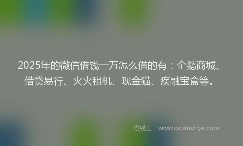 2025年的微信借钱一万怎么借的有：企鹅商城、借贷易行、火火租机、现金猫、疾融宝盒等。
