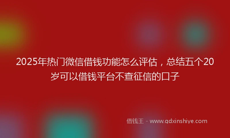2025年热门微信借钱功能怎么评估，总结五个20岁可以借钱平台不查征信的口子