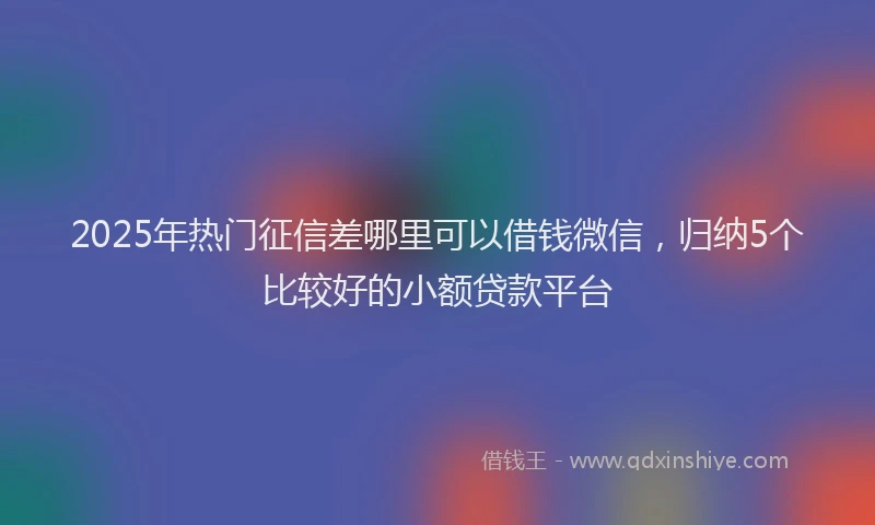 2025年热门征信差哪里可以借钱微信，归纳5个比较好的小额贷款平台
