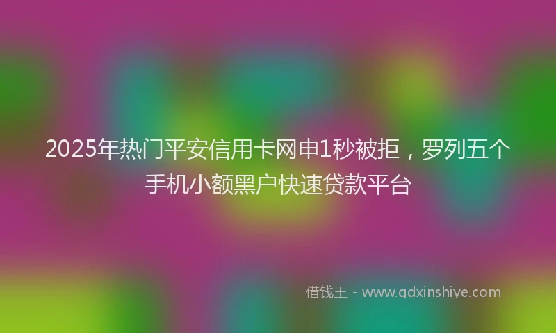 2025年热门平安信用卡网申1秒被拒，罗列五个手机小额黑户快速贷款平台
