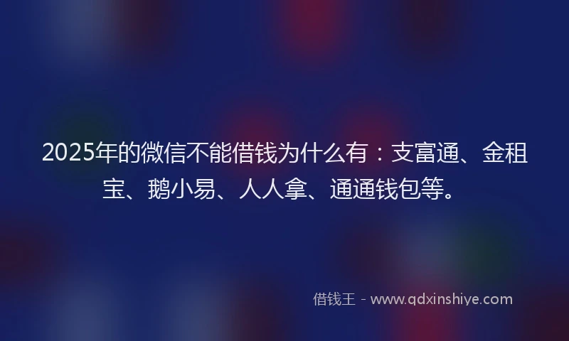 2025年的微信不能借钱为什么有：支富通、金租宝、鹅小易、人人拿、通通钱包等。