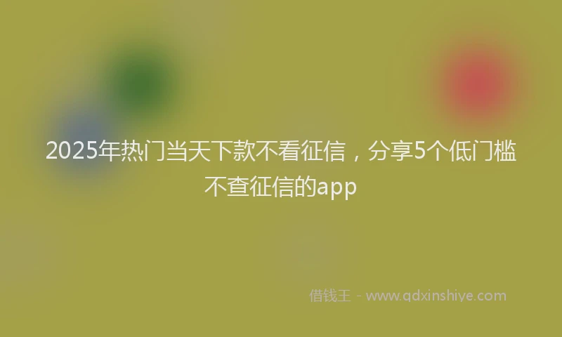 2025年热门当天下款不看征信，分享5个低门槛不查征信的app
