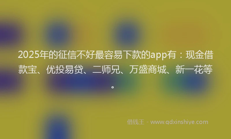 2025年的征信不好最容易下款的app有：现金借款宝、优投易贷、二师兄、万盛商城、新一花等。