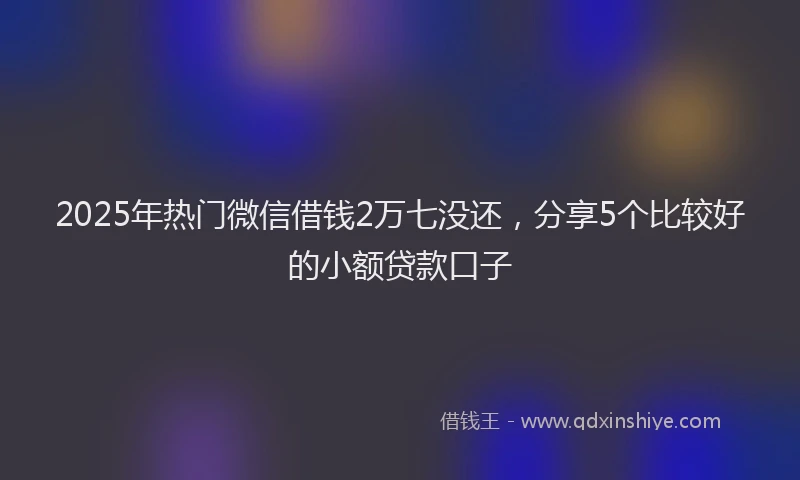 2025年热门微信借钱2万七没还，分享5个比较好的小额贷款口子