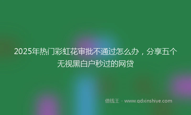2025年热门彩虹花审批不通过怎么办，分享五个无视黑白户秒过的网贷