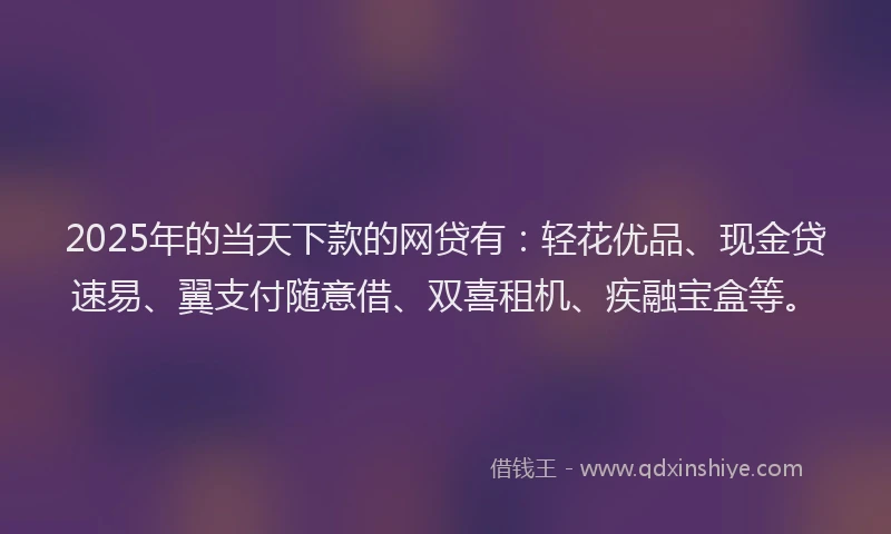 2025年的当天下款的网贷有：轻花优品、现金贷速易、翼支付随意借、双喜租机、疾融宝盒等。