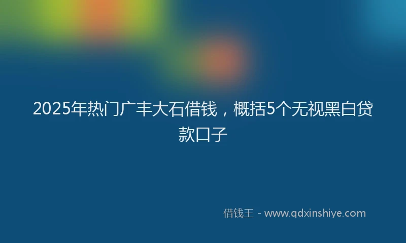2025年热门广丰大石借钱，概括5个无视黑白贷款口子