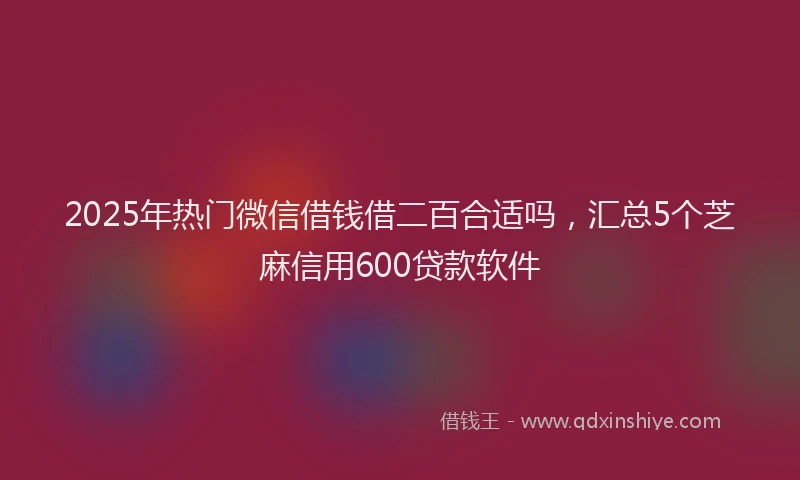 2025年热门微信借钱借二百合适吗，汇总5个芝麻信用600贷款软件