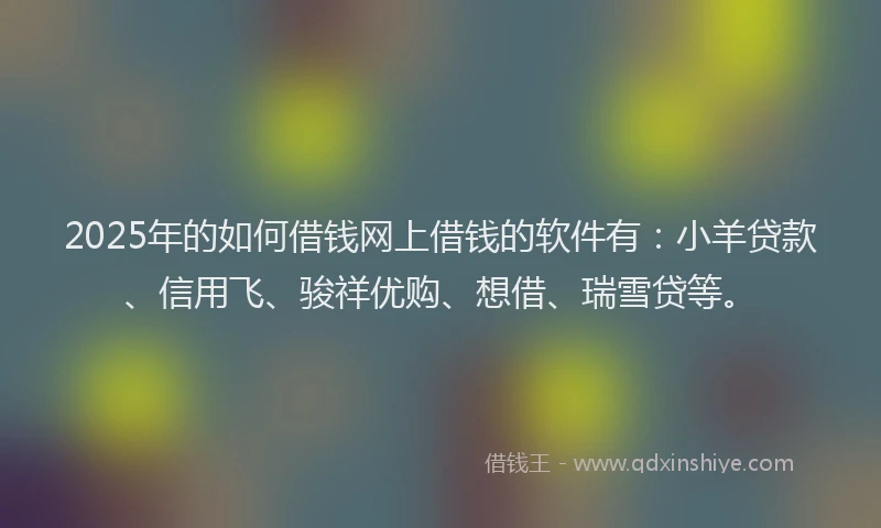 2025年的如何借钱网上借钱的软件有：小羊贷款、信用飞、骏祥优购、想借、瑞雪贷等。