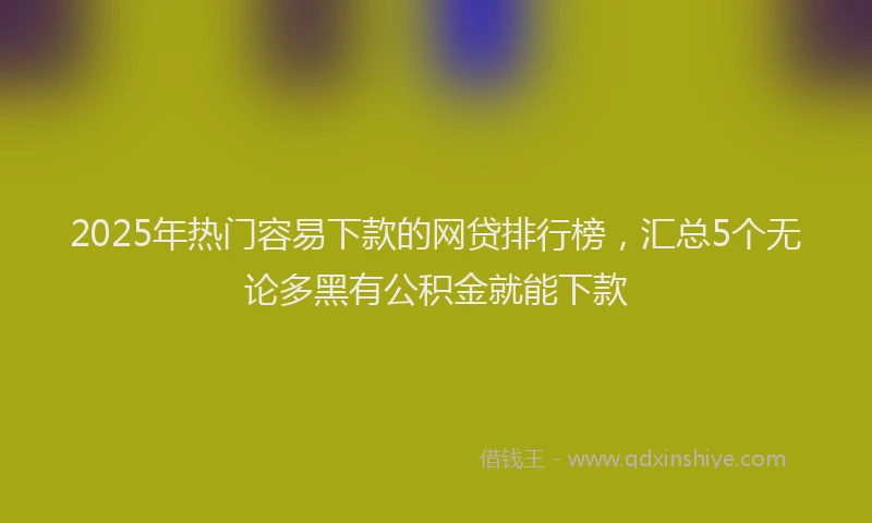 2025年热门容易下款的网贷排行榜，汇总5个无论多黑有公积金就能下款