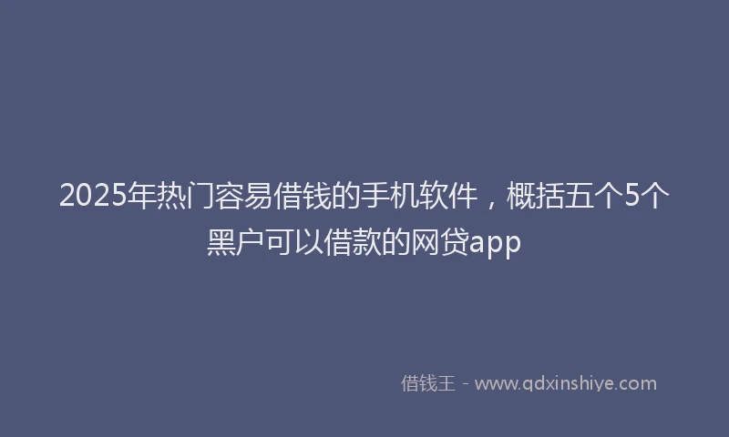 2025年热门容易借钱的手机软件，概括五个5个黑户可以借款的网贷app