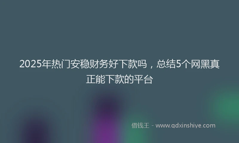 2025年热门安稳财务好下款吗，总结5个网黑真正能下款的平台