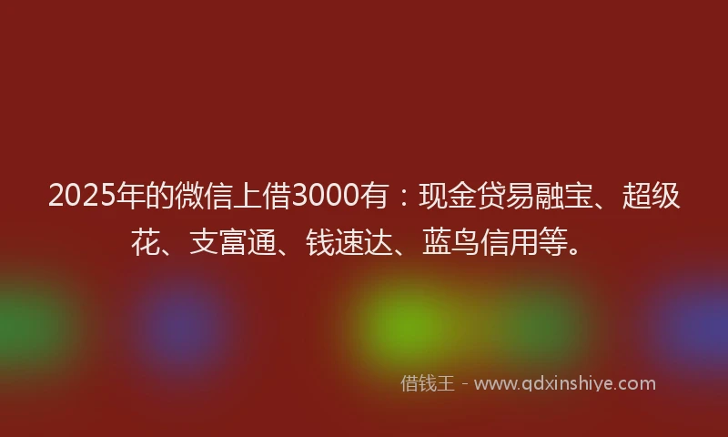 2025年的微信上借3000有：现金贷易融宝、超级花、支富通、钱速达、蓝鸟信用等。