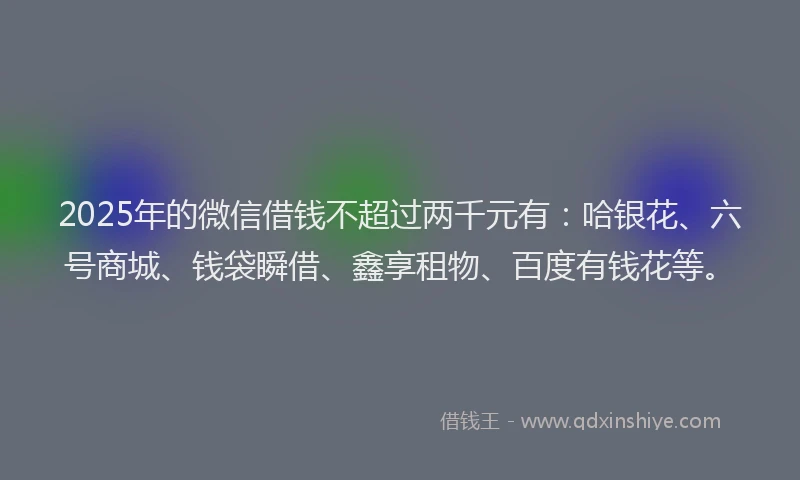 2025年的微信借钱不超过两千元有：哈银花、六号商城、钱袋瞬借、鑫享租物、百度有钱花等。