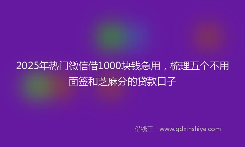 2025年热门微信借1000块钱急用，梳理五个不用面签和芝麻分的贷款口子