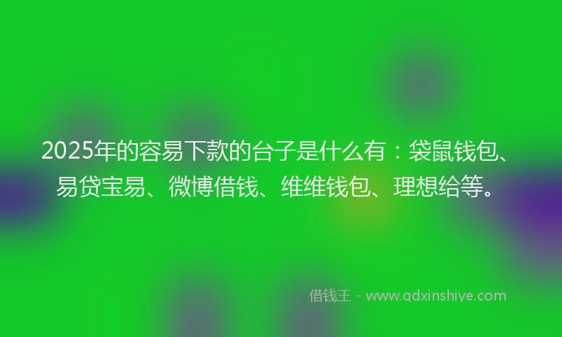 2025年的容易下款的台子是什么有：袋鼠钱包、易贷宝易、微博借钱、维维钱包、理想给等。