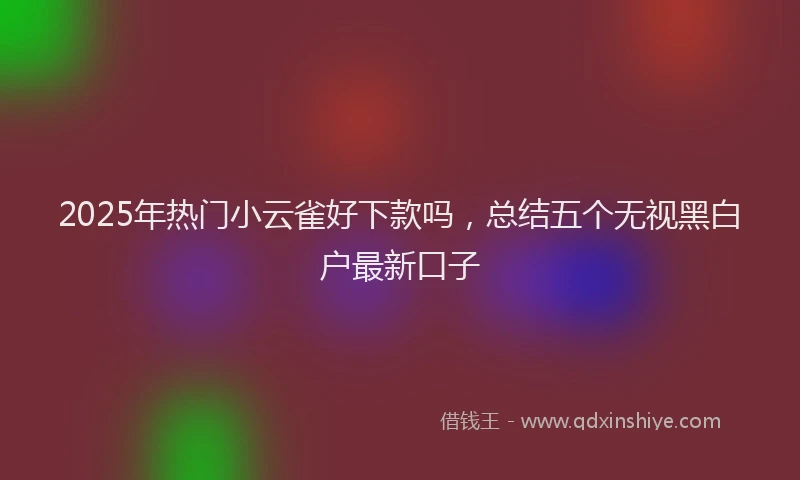 2025年热门小云雀好下款吗，总结五个无视黑白户最新口子