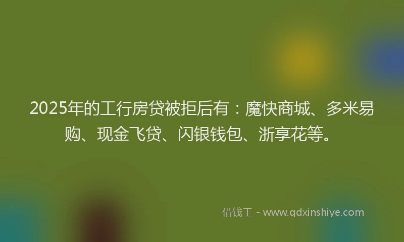 2025年的工行房贷被拒后有：魔快商城、多米易购、现金飞贷、闪银钱包、浙享花等。