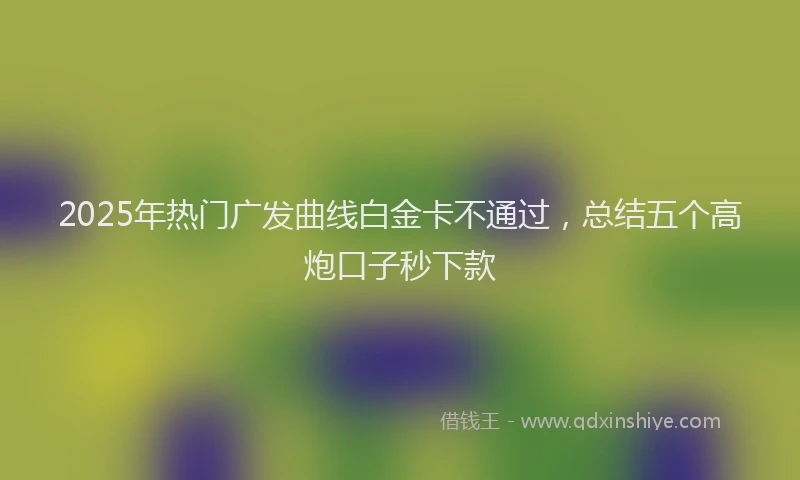 2025年热门广发曲线白金卡不通过，总结五个高炮口子秒下款