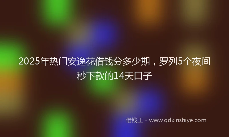 2025年热门安逸花借钱分多少期，罗列5个夜间秒下款的14天口子