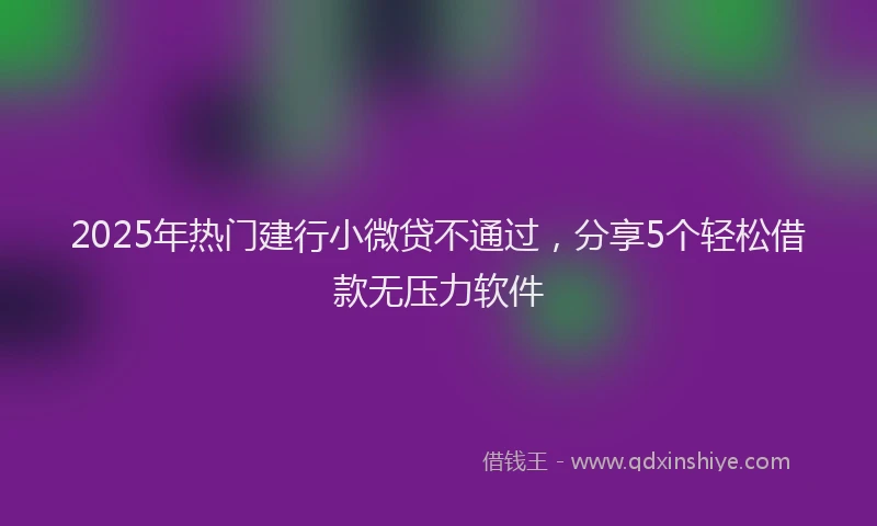2025年热门建行小微贷不通过，分享5个轻松借款无压力软件