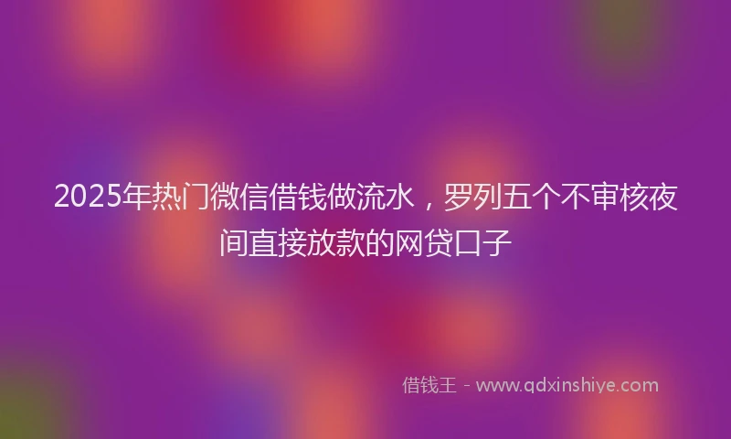 2025年热门微信借钱做流水，罗列五个不审核夜间直接放款的网贷口子