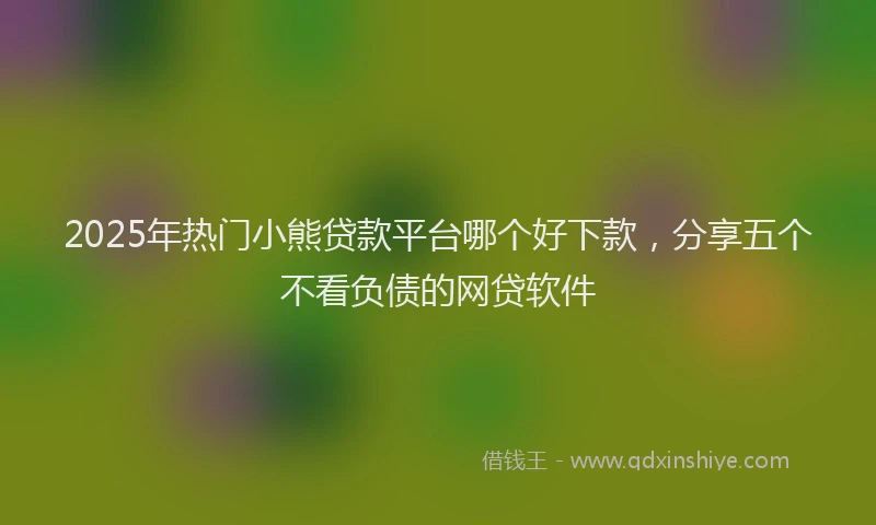 2025年热门小熊贷款平台哪个好下款，分享五个不看负债的网贷软件