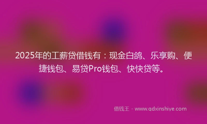 2025年的工薪贷借钱有：现金白鸽、乐享购、便捷钱包、易贷Pro钱包、快快贷等。