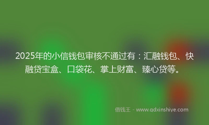 2025年的小信钱包审核不通过有：汇融钱包、快融贷宝盒、口袋花、掌上财富、臻心贷等。