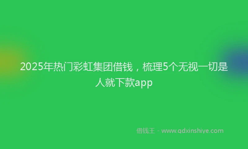 2025年热门彩虹集团借钱，梳理5个无视一切是人就下款app