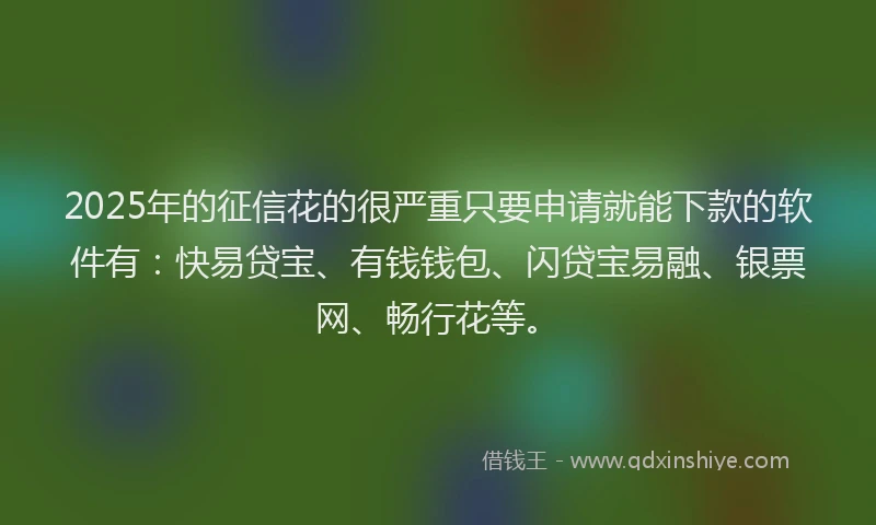 2025年的征信花的很严重只要申请就能下款的软件有：快易贷宝、有钱钱包、闪贷宝易融、银票网、畅行花等。