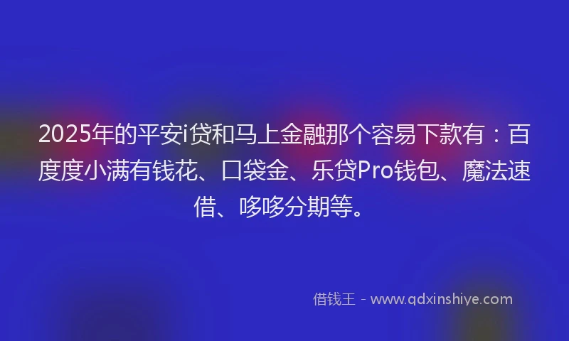 2025年的平安i贷和马上金融那个容易下款有：百度度小满有钱花、口袋金、乐贷Pro钱包、魔法速借、哆哆分期等。