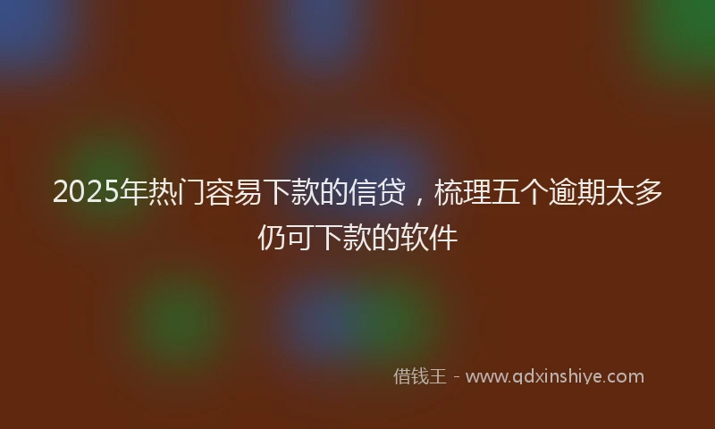2025年热门容易下款的信贷，梳理五个逾期太多仍可下款的软件