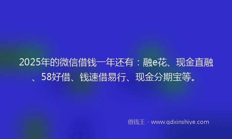 2025年的微信借钱一年还有：融e花、现金直融、58好借、钱速借易行、现金分期宝等。