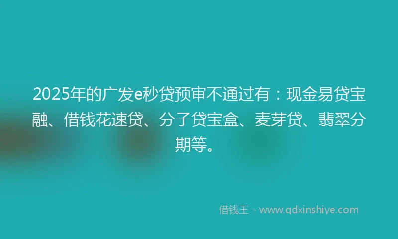 2025年的广发e秒贷预审不通过有：现金易贷宝融、借钱花速贷、分子贷宝盒、麦芽贷、翡翠分期等。