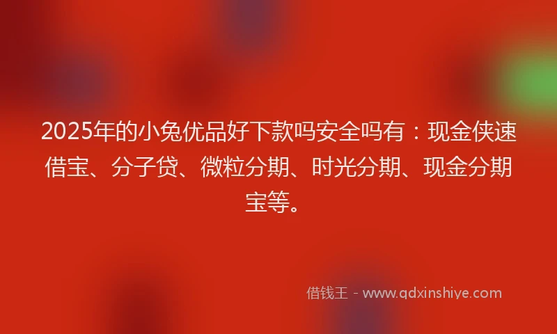 2025年的小兔优品好下款吗安全吗有：现金侠速借宝、分子贷、微粒分期、时光分期、现金分期宝等。