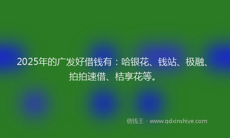 2025年的广发好借钱有：哈银花、钱站、极融、拍拍速借、桔享花等。