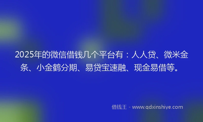 2025年的微信借钱几个平台有：人人贷、微米金条、小金鹤分期、易贷宝速融、现金易借等。