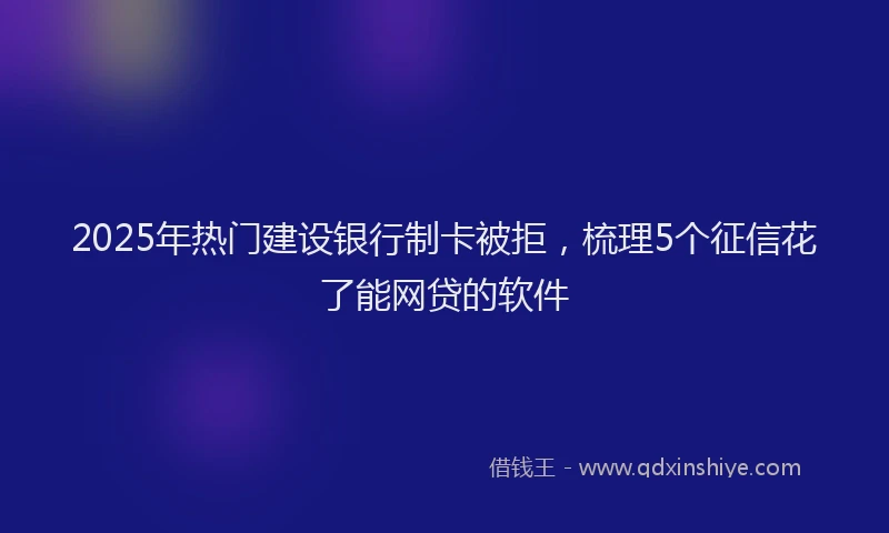 2025年热门建设银行制卡被拒，梳理5个征信花了能网贷的软件