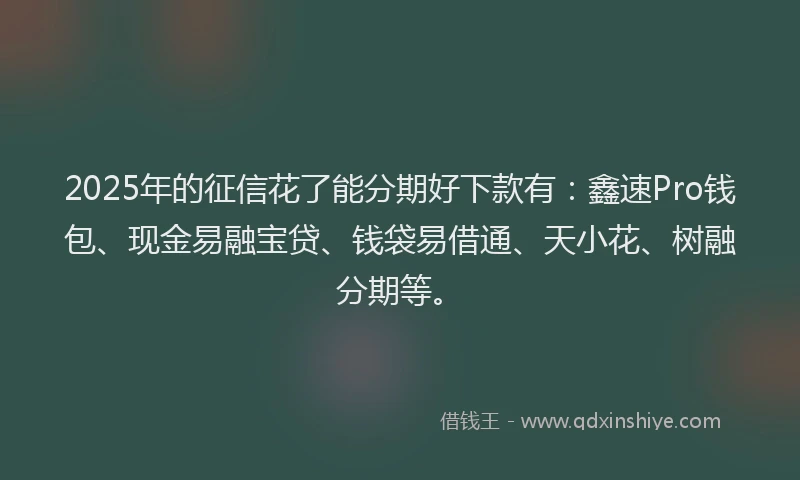 2025年的征信花了能分期好下款有：鑫速Pro钱包、现金易融宝贷、钱袋易借通、天小花、树融分期等。