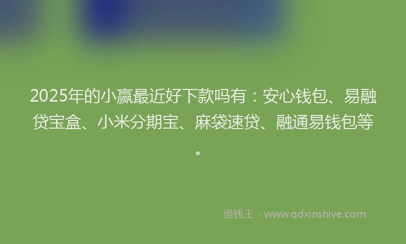 2025年的小赢最近好下款吗有：安心钱包、易融贷宝盒、小米分期宝、麻袋速贷、融通易钱包等。