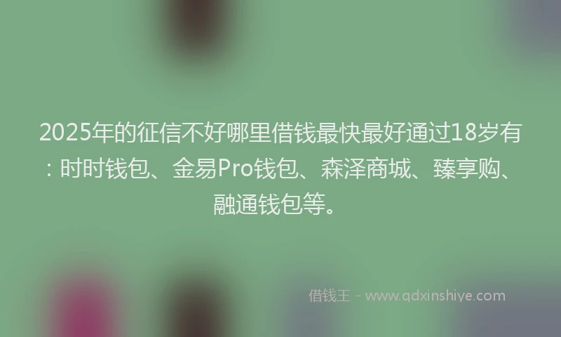 2025年的征信不好哪里借钱最快最好通过18岁有：时时钱包、金易Pro钱包、森泽商城、臻享购、融通钱包等。