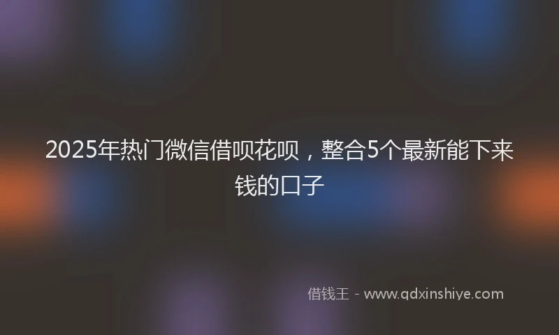 2025年热门微信借呗花呗，整合5个最新能下来钱的口子
