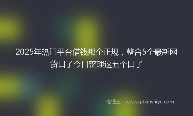 2025年热门平台借钱那个正规，整合5个最新网贷口子今日整理这五个口子
