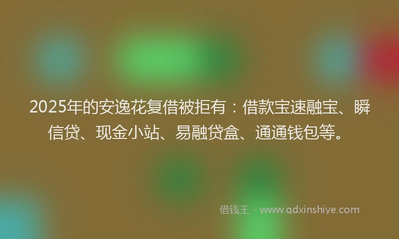 2025年的安逸花复借被拒有：借款宝速融宝、瞬信贷、现金小站、易融贷盒、通通钱包等。
