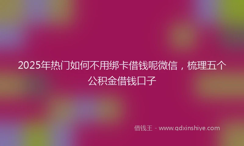 2025年热门如何不用绑卡借钱呢微信，梳理五个公积金借钱口子