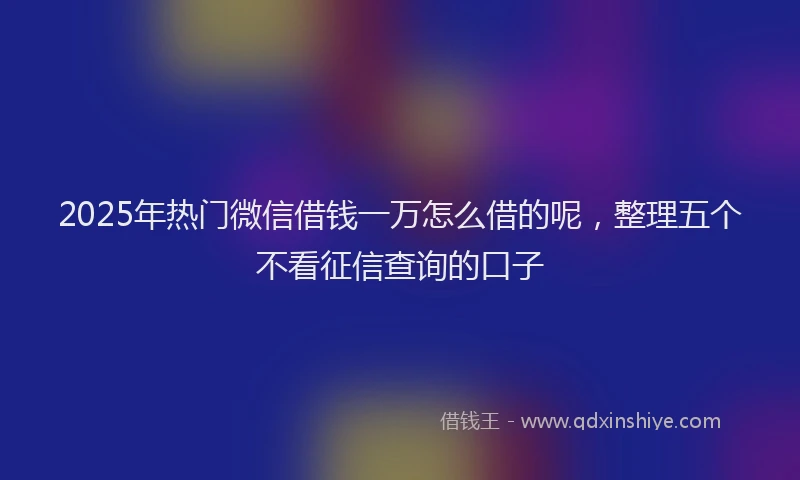 2025年热门微信借钱一万怎么借的呢，整理五个不看征信查询的口子