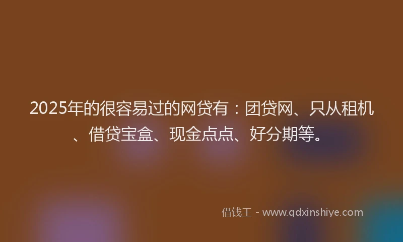 2025年的很容易过的网贷有：团贷网、只从租机、借贷宝盒、现金点点、好分期等。