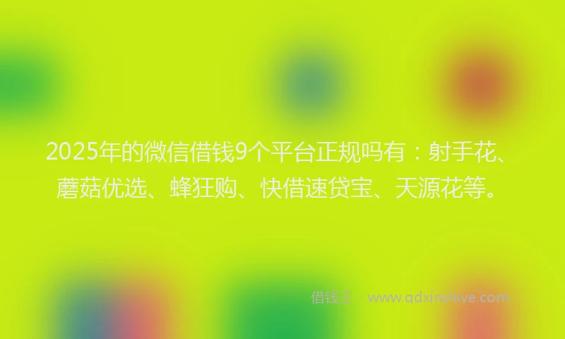 2025年的微信借钱9个平台正规吗有：射手花、蘑菇优选、蜂狂购、快借速贷宝、天源花等。